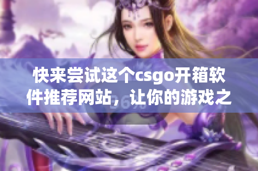 快来尝试这个csgo开箱软件推荐网站，让你的游戏之路更完美！