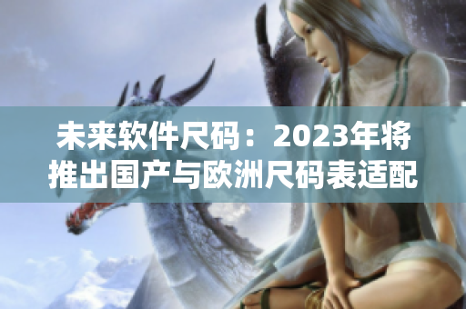 未来软件尺码：2023年将推出国产与欧洲尺码表适配的统一规范