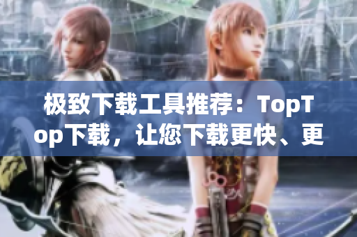 极致下载工具推荐：TopTop下载，让您下载更快、更省心