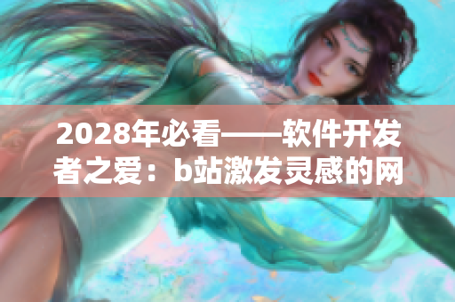 2028年必看——软件开发者之爱：b站激发灵感的网络推广新战略