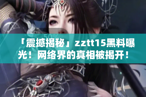 「震撼揭秘」zztt15黑料曝光！网络界的真相被揭开！独家报道！