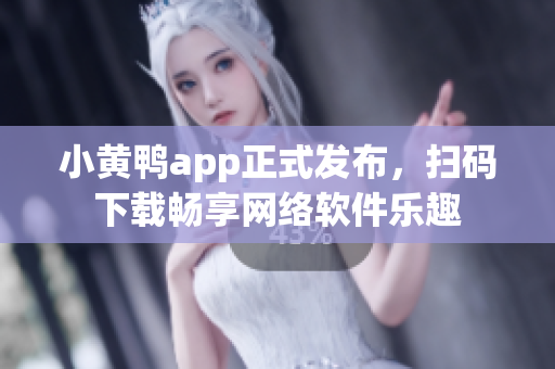 小黄鸭app正式发布，扫码下载畅享网络软件乐趣