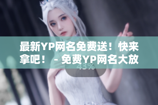 最新YP网名免费送！快来拿吧！ - 免费YP网名大放送，不要错过！