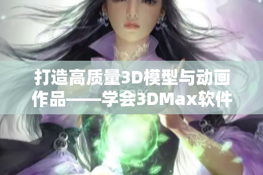 打造高质量3D模型与动画作品——学会3DMax软件技能的简单指南