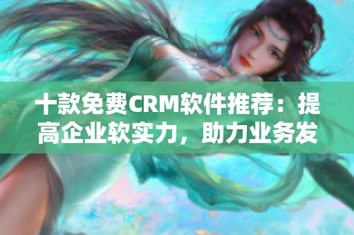 十款免费CRM软件推荐：提高企业软实力，助力业务发展