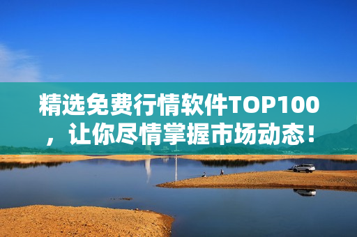 精选免费行情软件TOP100，让你尽情掌握市场动态！