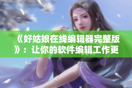 《好姑娘在线编辑器完整版》：让你的软件编辑工作更加高效简便