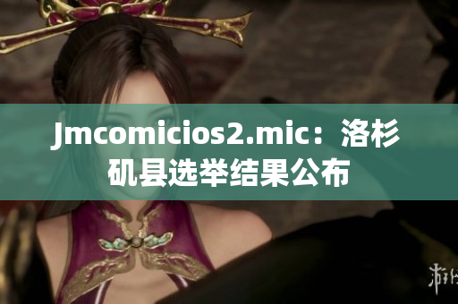 Jmcomicios2.mic：洛杉矶县选举结果公布