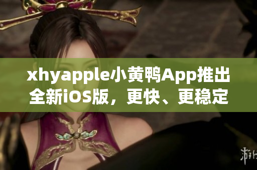 xhyapple小黄鸭App推出全新iOS版，更快、更稳定，体验更佳