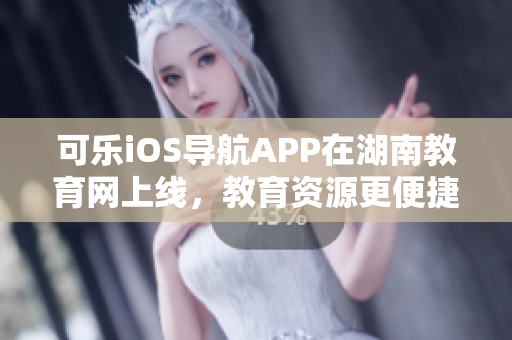 可乐iOS导航APP在湖南教育网上线，教育资源更便捷获取