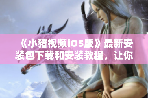 《小猪视频iOS版》最新安装包下载和安装教程，让你体验流畅播放的网络视频软件