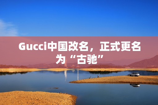 Gucci中国改名，正式更名为“古驰”