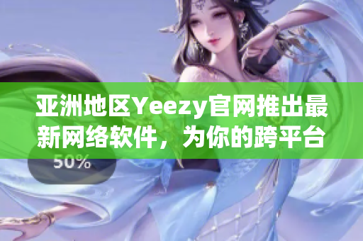 亚洲地区Yeezy官网推出最新网络软件，为你的跨平台体验加分！