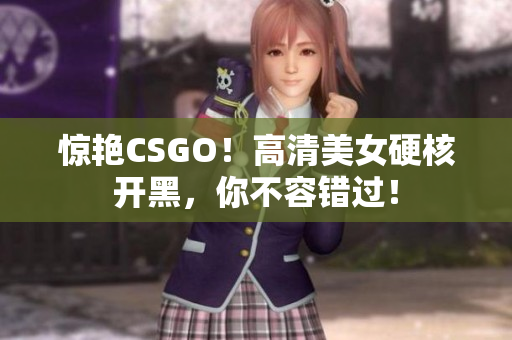 惊艳CSGO！高清美女硬核开黑，你不容错过！