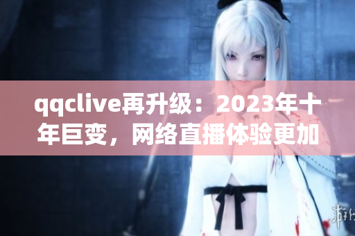 qqclive再升级：2023年十年巨变，网络直播体验更加卓越