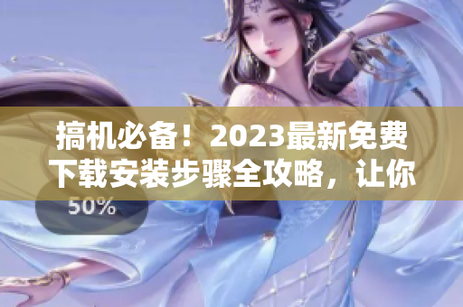 搞机必备！2023最新免费下载安装步骤全攻略，让你轻松掌握软件更新