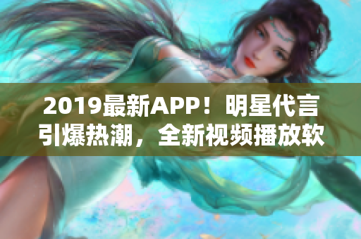 2019最新APP！明星代言引爆热潮，全新视频播放软件震撼登场