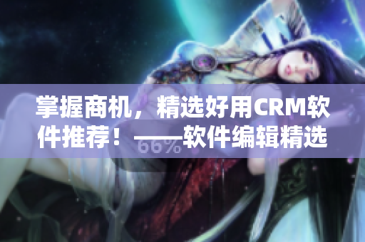 掌握商机，精选好用CRM软件推荐！——软件编辑精选