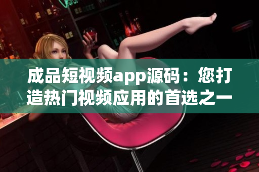 成品短视频app源码：您打造热门视频应用的首选之一！