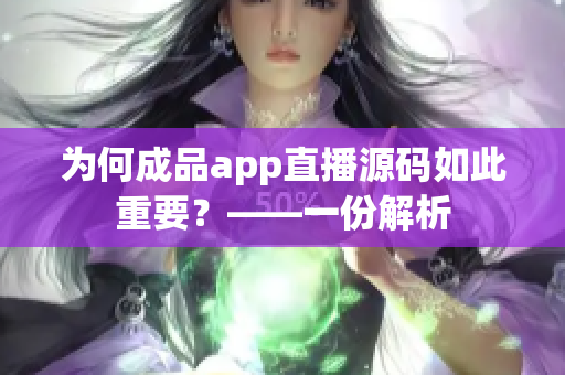 为何成品app直播源码如此重要？——一份解析