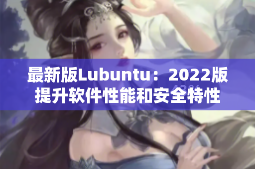 最新版Lubuntu：2022版提升软件性能和安全特性