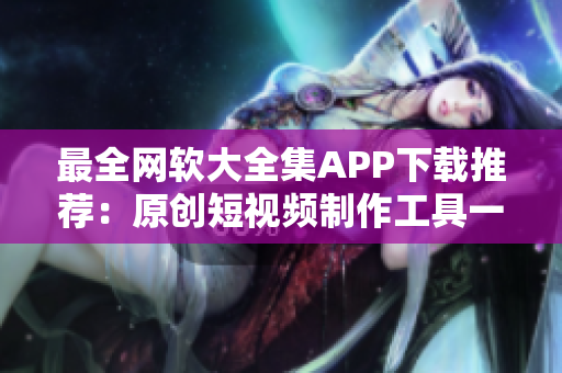 最全网软大全集APP下载推荐：原创短视频制作工具一网打尽