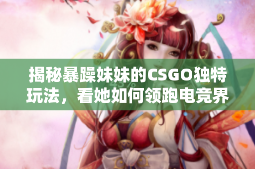 揭秘暴躁妹妹的CSGO独特玩法，看她如何领跑电竞界