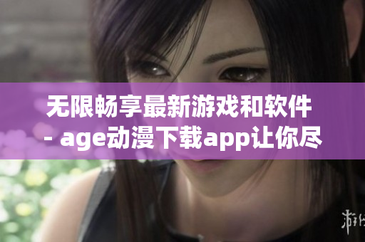 无限畅享最新游戏和软件 - age动漫下载app让你尽情探索创新世界！