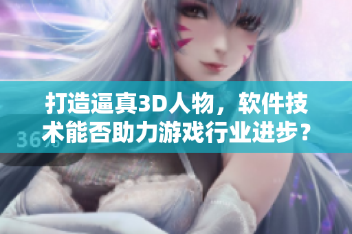 打造逼真3D人物，软件技术能否助力游戏行业进步？