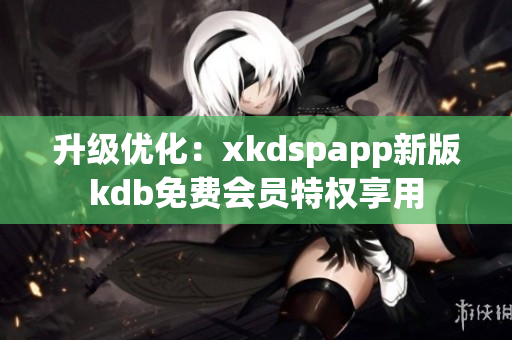 升级优化：xkdspapp新版kdb免费会员特权享用