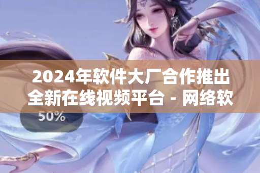 2024年软件大厂合作推出全新在线视频平台 - 网络软件创新开辟新时代