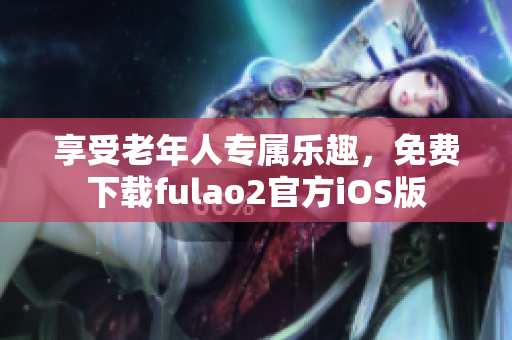 享受老年人专属乐趣，免费下载fulao2官方iOS版