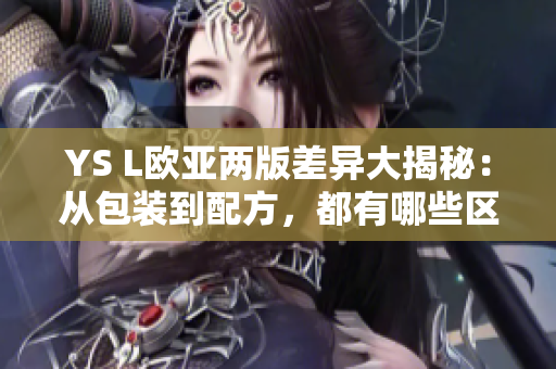 YS L欧亚两版差异大揭秘：从包装到配方，都有哪些区别？