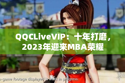 QQCLiveVIP：十年打磨，2023年迎来MBA荣耀