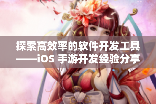 探索高效率的软件开发工具——iOS 手游开发经验分享