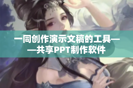 一同创作演示文稿的工具——共享PPT制作软件