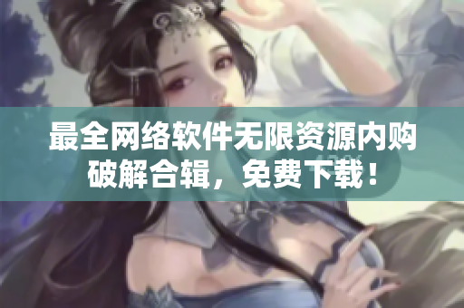 最全网络软件无限资源内购破解合辑，免费下载！