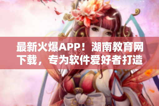 最新火爆APP！湖南教育网下载，专为软件爱好者打造！