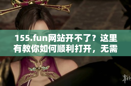 155.fun网站开不了？这里有教你如何顺利打开，无需任何软件！