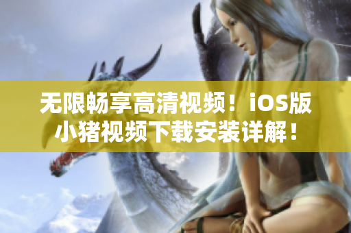 无限畅享高清视频！iOS版小猪视频下载安装详解！