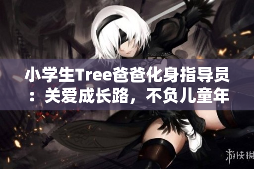 小学生Tree爸爸化身指导员：关爱成长路，不负儿童年少时。