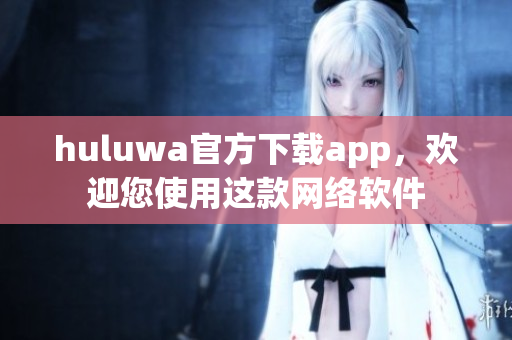 huluwa官方下载app，欢迎您使用这款网络软件