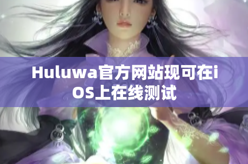 Huluwa官方网站现可在iOS上在线测试