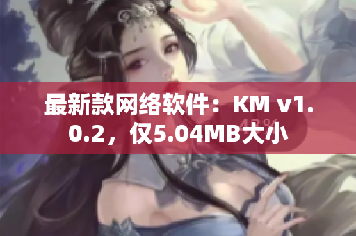 最新款网络软件：KM v1.0.2，仅5.04MB大小