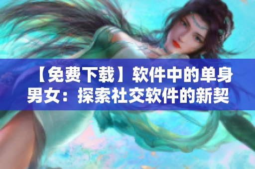 【免费下载】软件中的单身男女：探索社交软件的新契机！