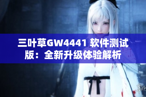 三叶草GW4441 软件测试版：全新升级体验解析