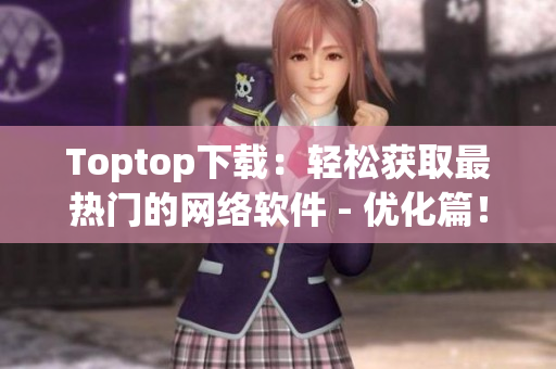 Toptop下载：轻松获取最热门的网络软件 - 优化篇！