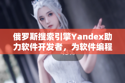 俄罗斯搜索引擎Yandex助力软件开发者，为软件编程者提供便捷入口