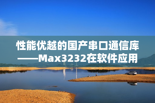 性能优越的国产串口通信库——Max3232在软件应用中的实践