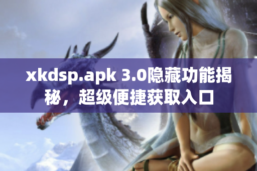 xkdsp.apk 3.0隐藏功能揭秘，超级便捷获取入口